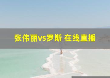 张伟丽vs罗斯 在线直播